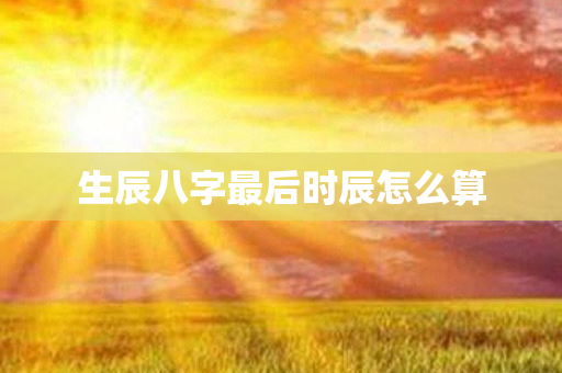 生辰八字最后时辰怎么算