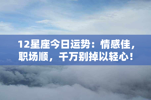 12星座今日运势：情感佳，职场顺，千万别掉以轻心！