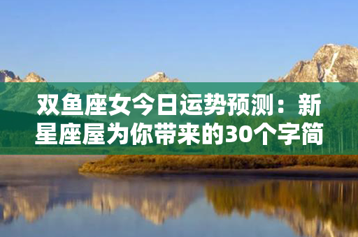 双鱼座女今日运势预测：新星座屋为你带来的30个字简约标题