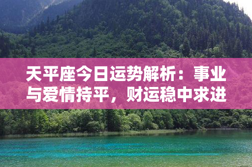 天平座今日运势解析：事业与爱情持平，财运稳中求进，健康宜注意调节