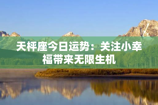 天枰座今日运势：关注小幸福带来无限生机