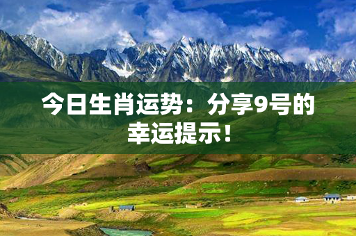 今日生肖运势：分享9号的幸运提示！