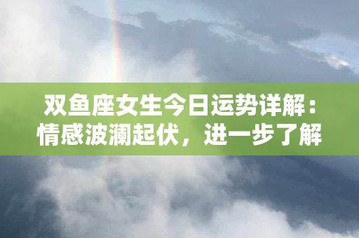 双鱼座女生今日运势详解：情感波澜起伏，进一步了解自我充实提升的途径。