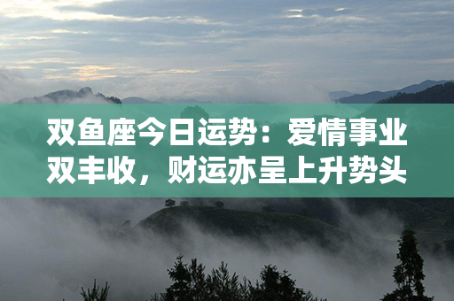 双鱼座今日运势：爱情事业双丰收，财运亦呈上升势头！