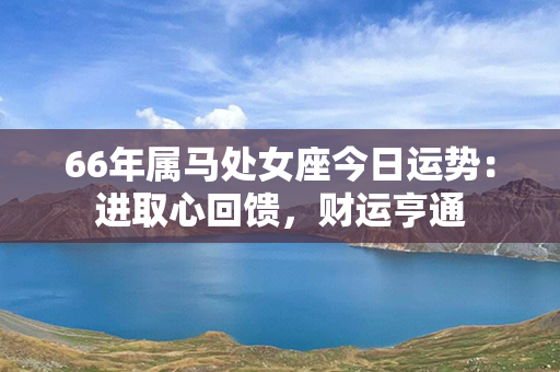 66年属马处女座今日运势：进取心回馈，财运亨通