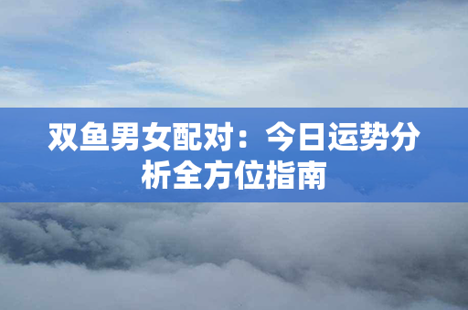 双鱼男女配对：今日运势分析全方位指南