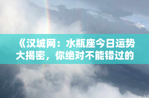 《汉城网：水瓶座今日运势大揭密，你绝对不能错过的秘密指南！》