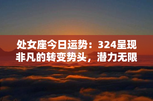 处女座今日运势：324呈现非凡的转变势头，潜力无限提升