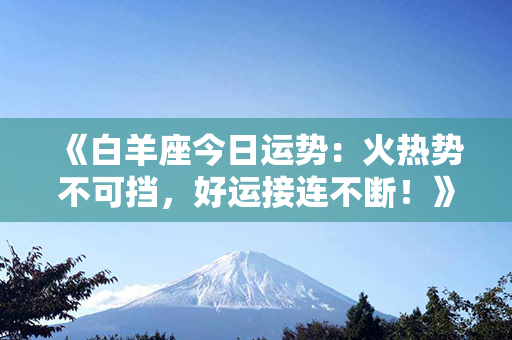 《白羊座今日运势：火热势不可挡，好运接连不断！》