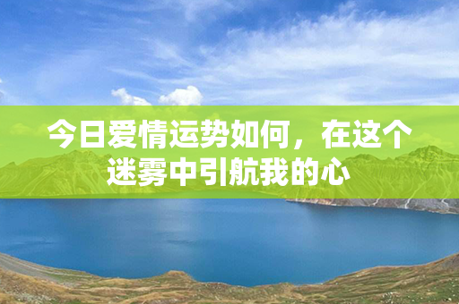 今日爱情运势如何，在这个迷雾中引航我的心