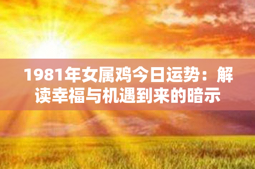 1981年女属鸡今日运势：解读幸福与机遇到来的暗示