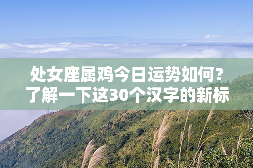 处女座属鸡今日运势如何？了解一下这30个汉字的新标题！