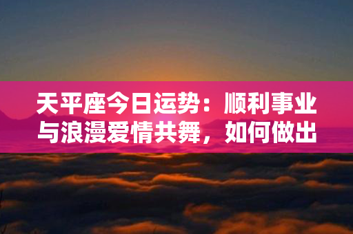 天平座今日运势：顺利事业与浪漫爱情共舞，如何做出正确选择