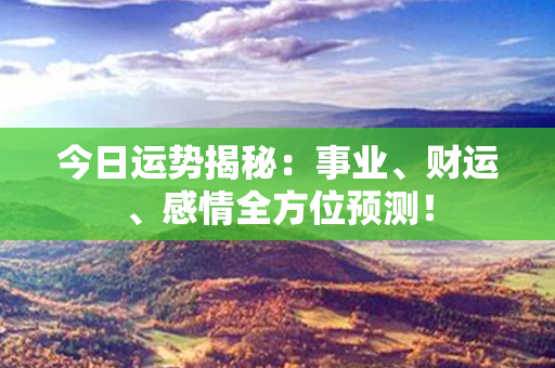 今日运势揭秘：事业、财运、感情全方位预测！