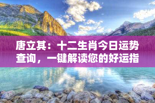 唐立其：十二生肖今日运势查询，一键解读您的好运指南！