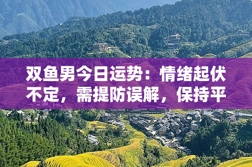 双鱼男今日运势：情绪起伏不定，需提防误解，保持平静与理解力