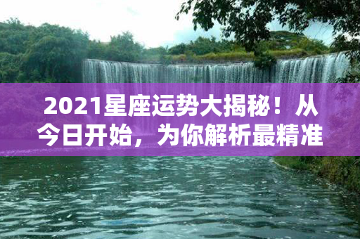 2021星座运势大揭秘！从今日开始，为你解析最精准的年度运势！