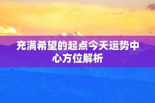 充满希望的起点今天运势中心方位解析