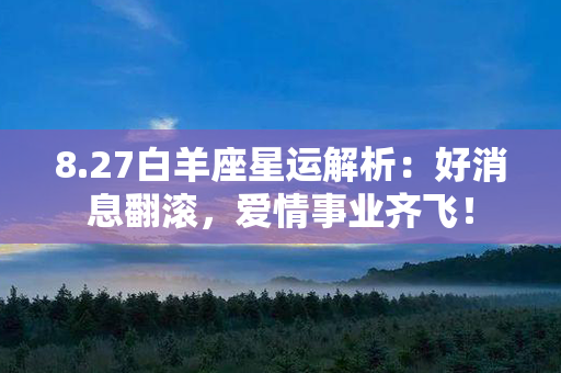 8.27白羊座星运解析：好消息翻滚，爱情事业齐飞！