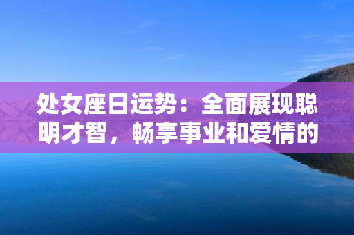 处女座日运势：全面展现聪明才智，畅享事业和爱情的双重耀眼光辉