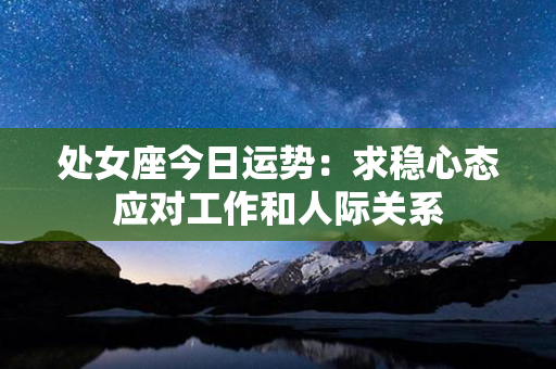 处女座今日运势：求稳心态应对工作和人际关系