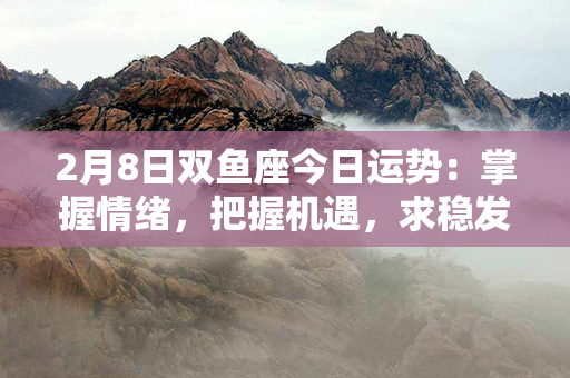 2月8日双鱼座今日运势：掌握情绪，把握机遇，求稳发展