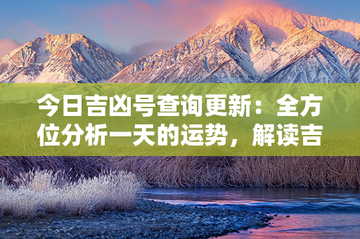 今日吉凶号查询更新：全方位分析一天的运势，解读吉凶号给你带来的消息