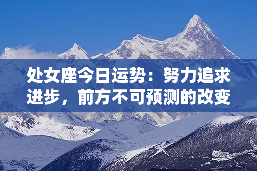 处女座今日运势：努力追求进步，前方不可预测的改变等着你