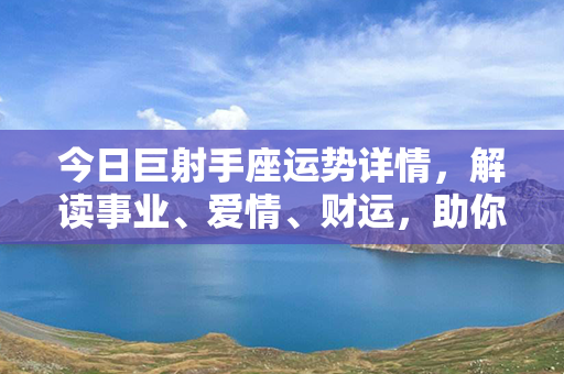 今日巨射手座运势详情，解读事业、爱情、财运，助你顺利度过每一天