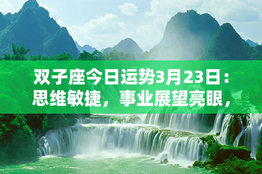 双子座今日运势3月23日：思维敏捷，事业展望亮眼，财运看涨，情感收获满满。