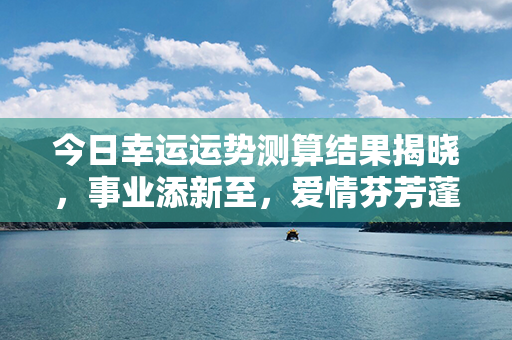 今日幸运运势测算结果揭晓，事业添新至，爱情芬芳蓬勃，财运亨通如意！