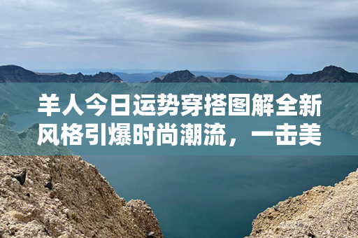 羊人今日运势穿搭图解全新风格引爆时尚潮流，一击美艳心机魅力尽显！