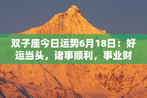 双子座今日运势6月18日：好运当头，诸事顺利，事业财运双丰收！