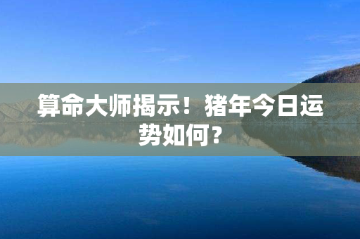 算命大师揭示！猪年今日运势如何？