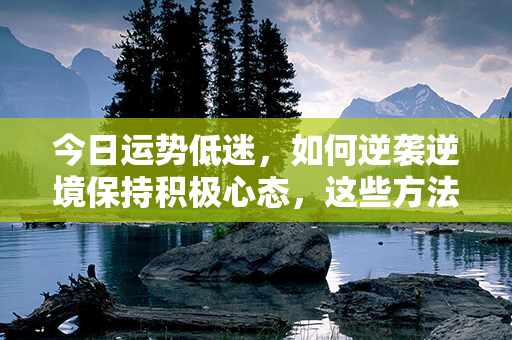 今日运势低迷，如何逆袭逆境保持积极心态，这些方法有助于您的提升