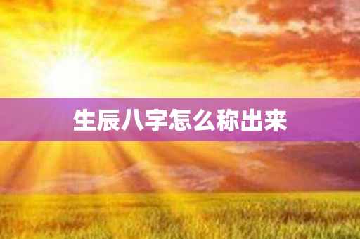 生辰八字怎么称出来