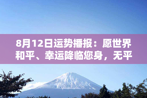 8月12日运势播报：愿世界和平、幸运降临您身，无平措倾情奉上详细指引