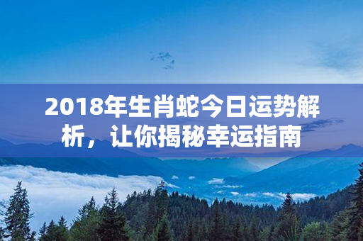 2018年生肖蛇今日运势解析，让你揭秘幸运指南