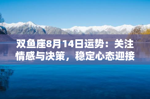 双鱼座8月14日运势：关注情感与决策，稳定心态迎接挑战