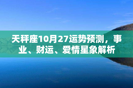 天秤座10月27运势预测，事业、财运、爱情星象解析