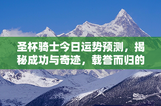 圣杯骑士今日运势预测，揭秘成功与奇迹，载誉而归的机遇