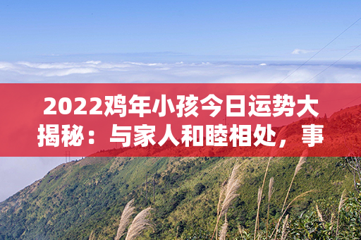 2022鸡年小孩今日运势大揭秘：与家人和睦相处，事业顺遂，并得贵人助力！