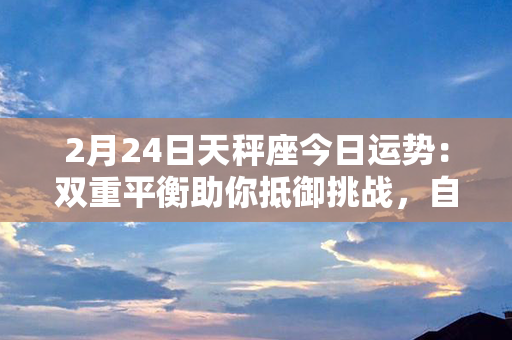 2月24日天秤座今日运势：双重平衡助你抵御挑战，自信与智慧共舞成功路！