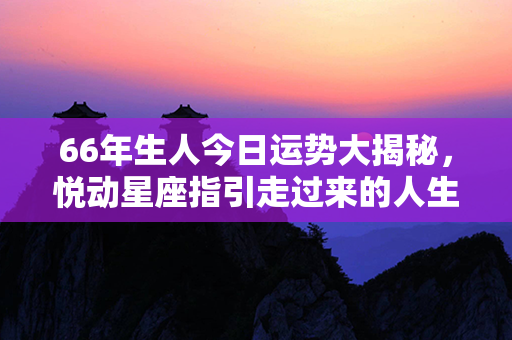 66年生人今日运势大揭秘，悦动星座指引走过来的人生之路