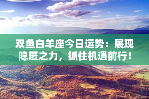 双鱼白羊座今日运势：展现隐匿之力，抓住机遇前行！