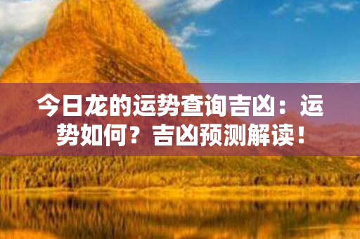 今日龙的运势查询吉凶：运势如何？吉凶预测解读！