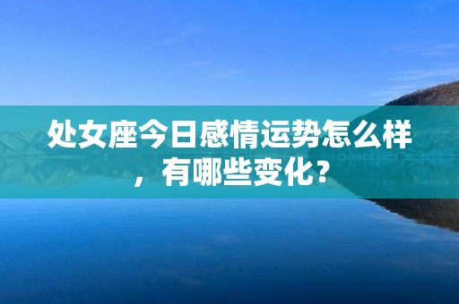 处女座今日感情运势怎么样，有哪些变化？