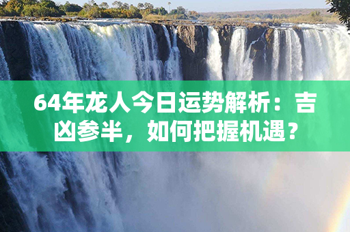 64年龙人今日运势解析：吉凶参半，如何把握机遇？