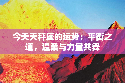 今天天秤座的运势：平衡之道，温柔与力量共舞