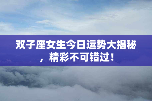 双子座女生今日运势大揭秘，精彩不可错过！